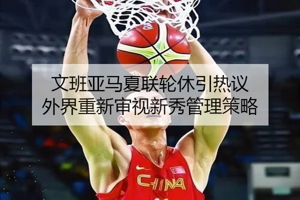 文班亚马夏联轮休引热议 外界重新审视新秀管理策略